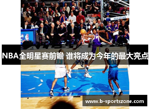 NBA全明星赛前瞻 谁将成为今年的最大亮点