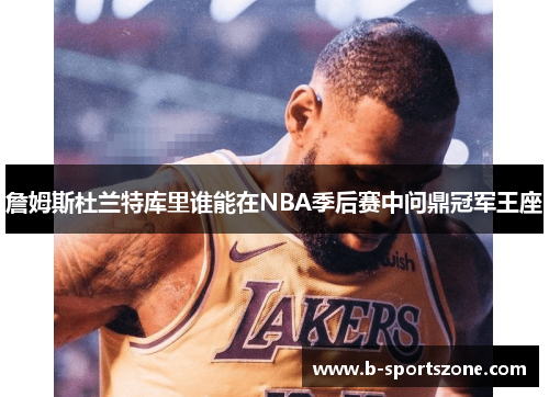 詹姆斯杜兰特库里谁能在NBA季后赛中问鼎冠军王座