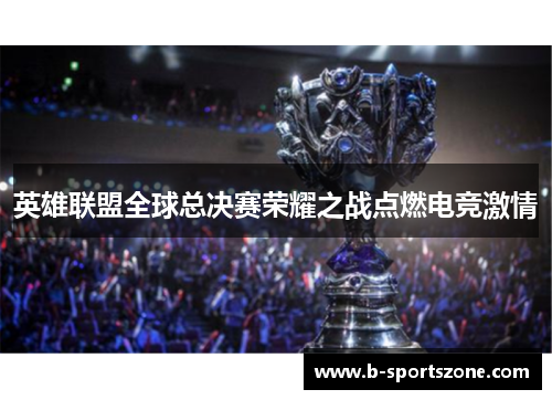 英雄联盟全球总决赛荣耀之战点燃电竞激情