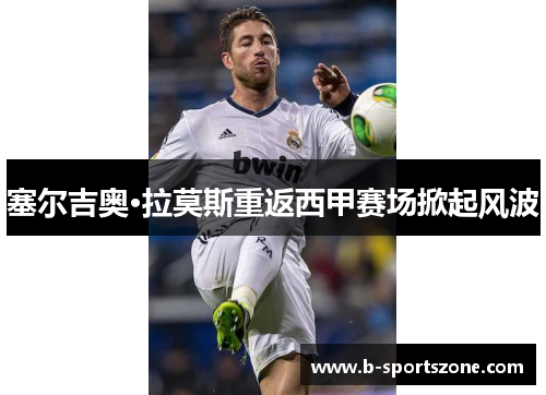 塞尔吉奥·拉莫斯重返西甲赛场掀起风波