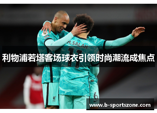 利物浦若塔客场球衣引领时尚潮流成焦点