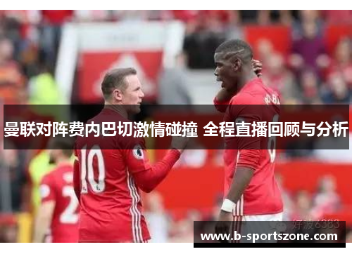 曼联对阵费内巴切激情碰撞 全程直播回顾与分析